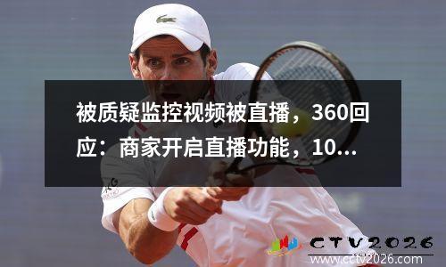 被质疑监控视频被直播，360回应：商家开启直播功能，100人团队审核
