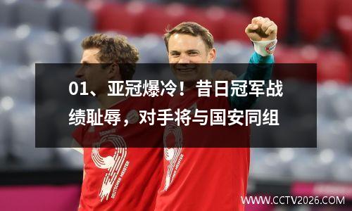 01、亚冠爆冷！昔日冠军战绩耻辱，对手将与国安同组