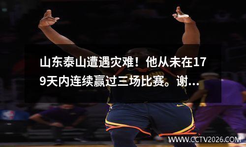 山东泰山遭遇灾难！他从未在179天内连续赢过三场比赛。谢文能五场比赛打进两球。