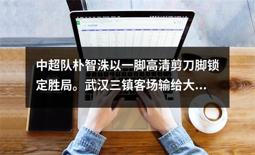 中超队朴智洙以一脚高清剪刀脚锁定胜局。武汉三镇客场输给大连人31分，6轮不胜。