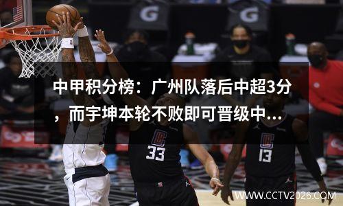 中甲积分榜：广州队落后中超3分，而宇坤本轮不败即可晋级中超。