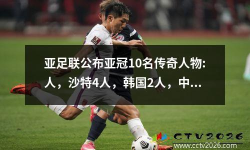 亚足联公布亚冠10名传奇人物:人，沙特4人，韩国2人，中国郑智、艾克森上榜