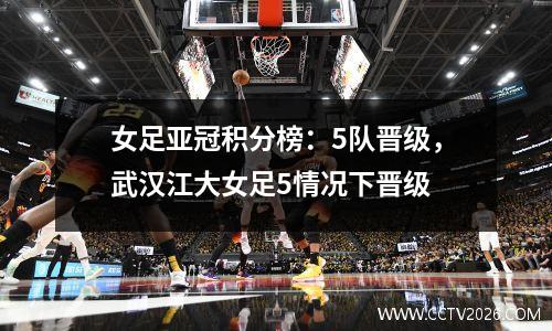 女足亚冠积分榜：5队晋级，武汉江大女足5情况下晋级