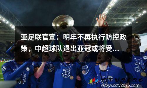 亚足联官宣：明年不再执行防控政策，中超球队退出亚冠或将受到严厉处罚