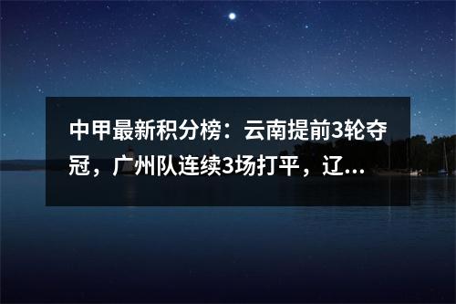 中甲最新积分榜：云南提前3轮夺冠，广州队连续3场打平，辽宁12轮不败