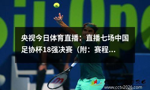 央视今日体育直播：直播七场中国足协杯18强决赛（附：赛程表）