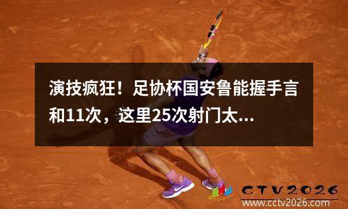 演技疯狂！足协杯国安鲁能握手言和11次，这里25次射门太有心机