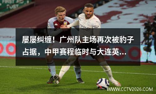 屡屡纠缠！广州队主场再次被豹子占据，中甲赛程临时与大连英博交换