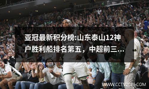 亚冠最新积分榜:山东泰山12神户胜利船排名第五，中超前三本轮全部惨败