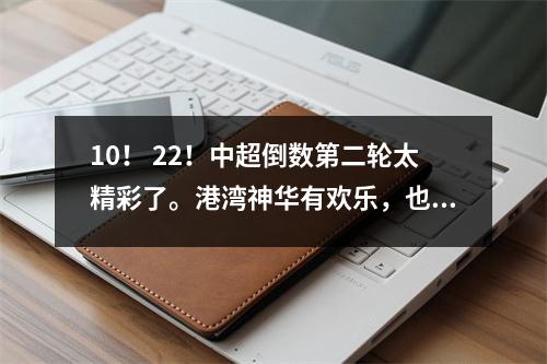 10！ 22！中超倒数第二轮太精彩了。港湾神华有欢乐，也有悲伤。榜首位置发生变化