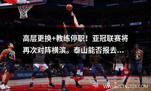 高层更换+教练停职！亚冠联赛将再次对阵横滨。泰山能否报去年四连败之仇？
