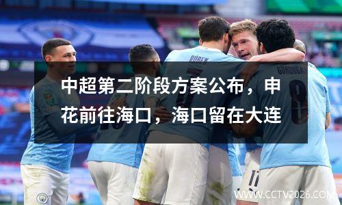 中超第二阶段方案公布，申花前往海口，海口留在大连