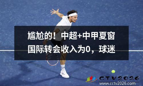 尴尬的！中超+中甲夏窗国际转会收入为0，球迷