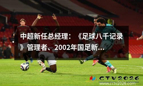 中超新任总经理：《足球八千记录》管理者、2002年国足新闻官