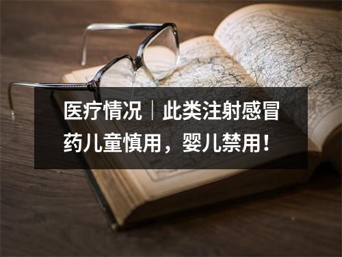 医疗情况｜此类注射感冒药儿童慎用，婴儿禁用！