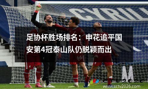 足协杯胜场排名：申花追平国安第4冠泰山队仍脱颖而出