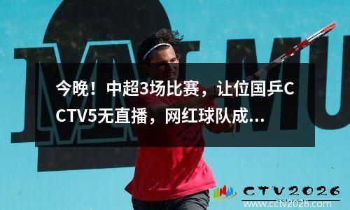 今晚！中超3场比赛，让位国乒CCTV5无直播，网红球队成都VS？