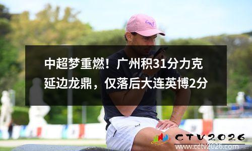 中超梦重燃！广州积31分力克延边龙鼎，仅落后大连英博2分
