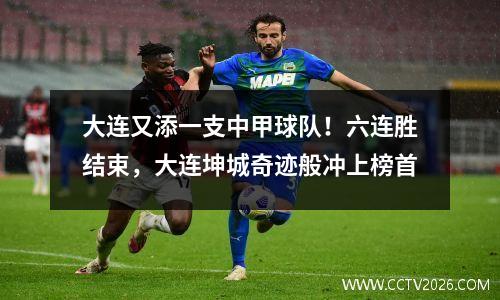 大连又添一支中甲球队！六连胜结束，大连坤城奇迹般冲上榜首