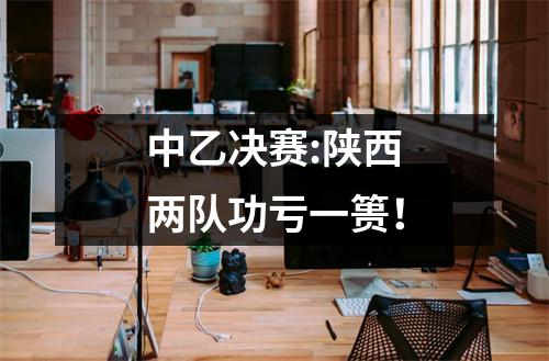 中乙决赛:陕西两队功亏一篑！