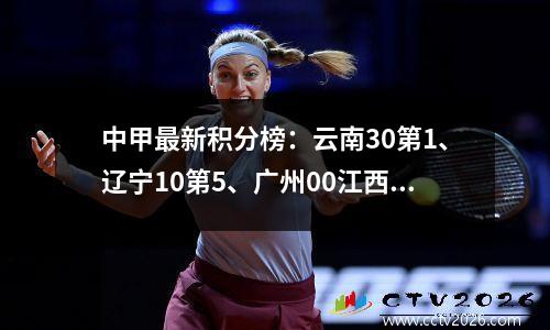 中甲最新积分榜：云南30第1、辽宁10第5、广州00江西错失良机第3