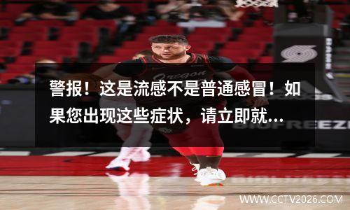 警报！这是流感不是普通感冒！如果您出现这些症状，请立即就医