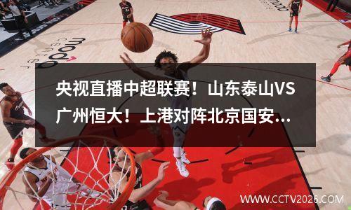 央视直播中超联赛！山东泰山VS广州恒大！上港对阵北京国安！卓尔VS申花