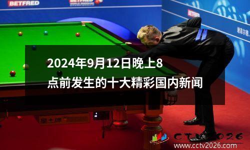 2024年9月12日晚上8点前发生的十大精彩国内新闻