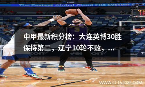 中甲最新积分榜：大连英博30胜保持第二，辽宁10轮不败，广州第三！