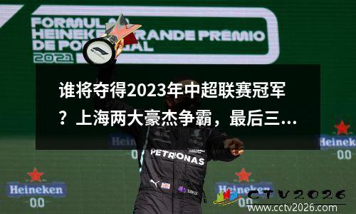 谁将夺得2023年中超联赛冠军？上海两大豪杰争霸，最后三回合决出胜负。