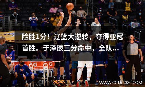 险胜1分！辽篮大逆转，夺得亚冠首胜。于泽辰三分命中，全队疯狂庆祝。