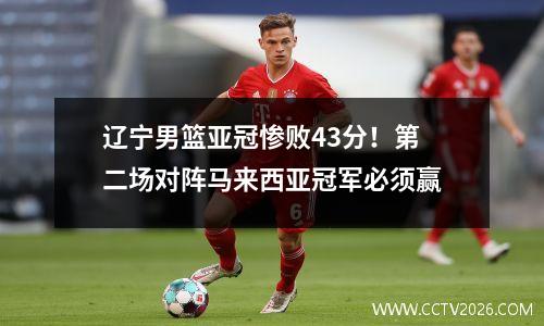 辽宁男篮亚冠惨败43分！第二场对阵马来西亚冠军必须赢
