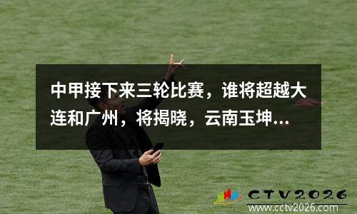 中甲接下来三轮比赛，谁将超越大连和广州，将揭晓，云南玉坤将在下一轮提前超越他们。