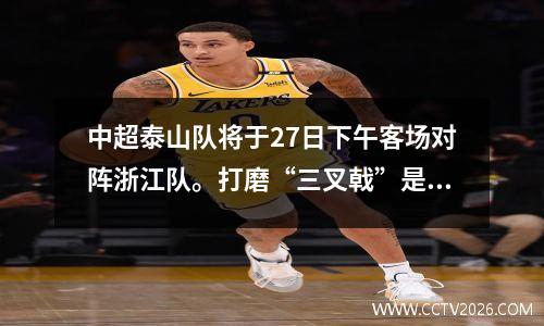 中超泰山队将于27日下午客场对阵浙江队。打磨“三叉戟”是当务之急