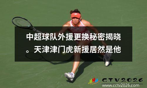 中超球队外援更换秘密揭晓。天津津门虎新援居然是他