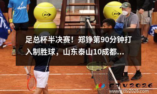 足总杯半决赛！郑铮第90分钟打入制胜球，山东泰山10成都晋级决赛