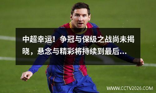 中超幸运！争冠与保级之战尚未揭晓，悬念与精彩将持续到最后。