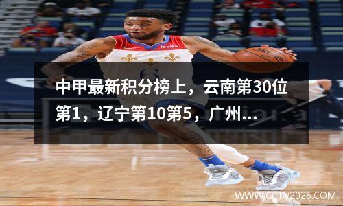 中甲最新积分榜上，云南第30位第1，辽宁第10第5，广州00，江西错失机会第3。