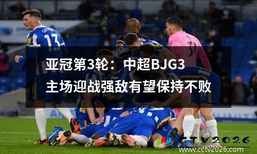 亚冠第3轮：中超BJG3主场迎战强敌有望保持不败