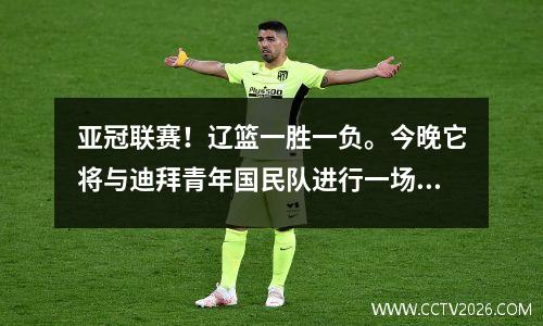 亚冠联赛！辽篮一胜一负。今晚它将与迪拜青年国民队进行一场生死战。