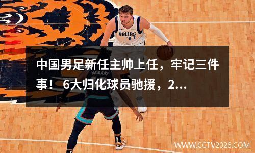 中国男足新任主帅上任，牢记三件事！ 6大归化球员驰援，2主力被淘汰，宋凯提出新要求