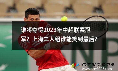 谁将夺得2023年中超联赛冠军？上海二人组谁能笑到最后？