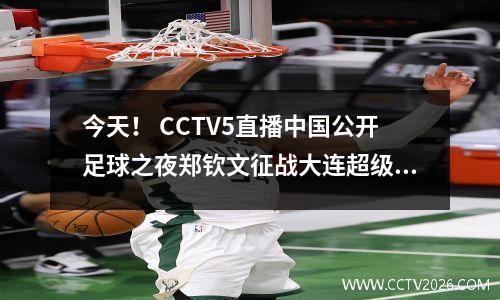今天！ CCTV5直播中国公开足球之夜郑钦文征战大连超级联赛，CCTV16转战中超