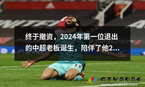 终于撤资，2024年第一位退出的中超老板诞生，陪伴了他25年，却放弃了第三名