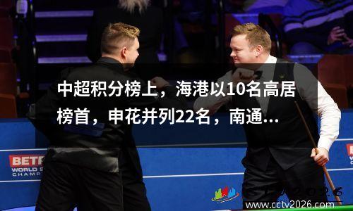 中超积分榜上，海港以10名高居榜首，申花并列22名，南通降级，西海岸降级。