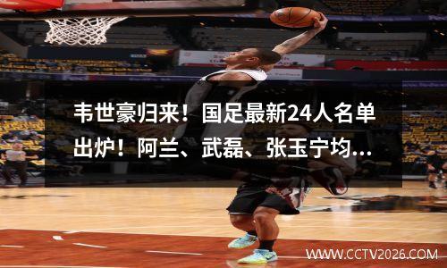 韦世豪归来！国足最新24人名单出炉！阿兰、武磊、张玉宁均入选