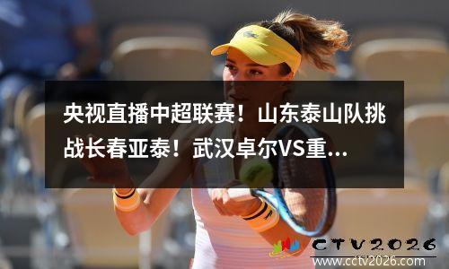 央视直播中超联赛！山东泰山队挑战长春亚泰！武汉卓尔VS重庆两江竞技