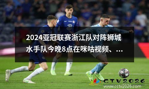 2024亚冠联赛浙江队对阵狮城水手队今晚8点在咪咕视频、爱奇艺体育直播开赛
