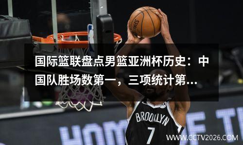 国际篮联盘点男篮亚洲杯历史：中国队胜场数第一，三项统计第二