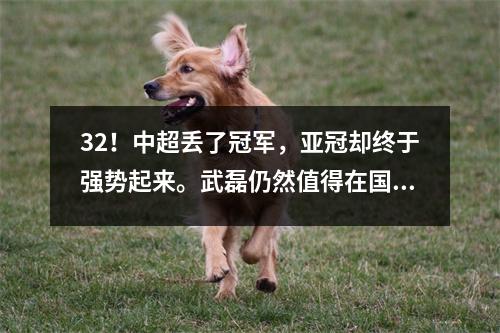 32！中超丢了冠军，亚冠却终于强势起来。武磊仍然值得在国足踢球